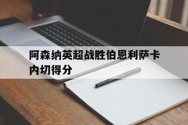 亚博官网_关于阿森纳英超战胜伯恩利萨卡内切得分的信息
